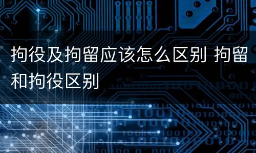 拘役及拘留应该怎么区别 拘留和拘役区别