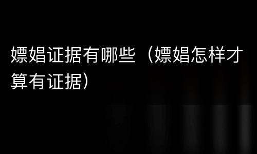 嫖娼证据有哪些（嫖娼怎样才算有证据）
