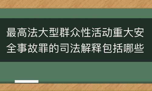 最高法大型群众性活动重大安全事故罪的司法解释包括哪些主要规定