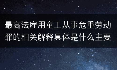 最高法雇用童工从事危重劳动罪的相关解释具体是什么主要规定
