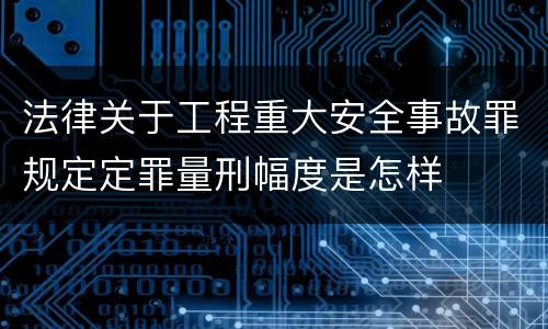 法律关于工程重大安全事故罪规定定罪量刑幅度是怎样