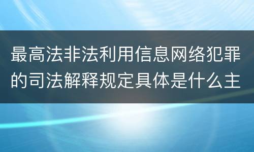 最高法非法利用信息网络犯罪的司法解释规定具体是什么主要内容