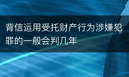 背信运用受托财产行为涉嫌犯罪的一般会判几年
