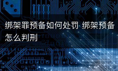 绑架罪预备如何处罚 绑架预备怎么判刑