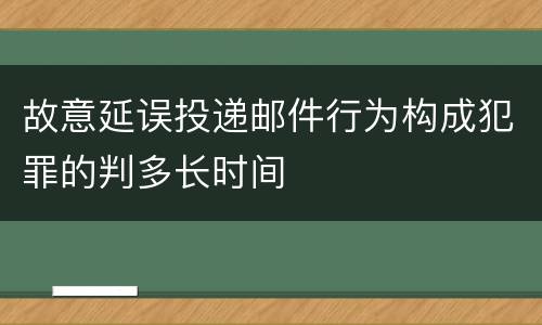 故意延误投递邮件行为构成犯罪的判多长时间