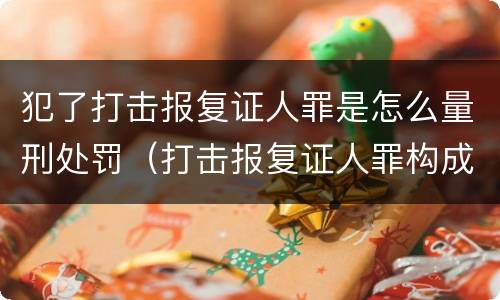 犯了打击报复证人罪是怎么量刑处罚（打击报复证人罪构成要件）