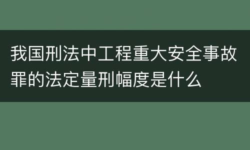 我国刑法中工程重大安全事故罪的法定量刑幅度是什么