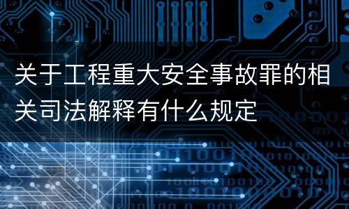 关于工程重大安全事故罪的相关司法解释有什么规定