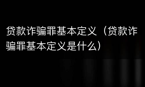 贷款诈骗罪基本定义（贷款诈骗罪基本定义是什么）