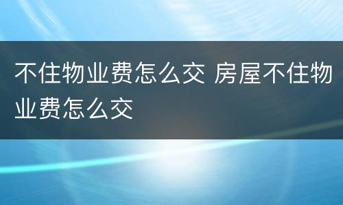 不住物业费怎么交 房屋不住物业费怎么交