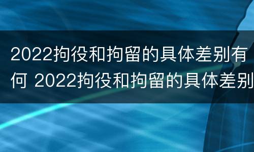 2022拘役和拘留的具体差别有何 2022拘役和拘留的具体差别有何不同