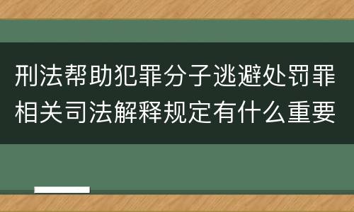 刑法帮助犯罪分子逃避处罚罪相关司法解释规定有什么重要内容
