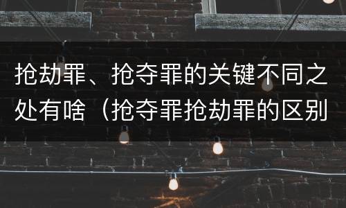 抢劫罪、抢夺罪的关键不同之处有啥（抢夺罪抢劫罪的区别）