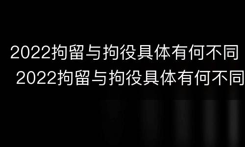 2022拘留与拘役具体有何不同 2022拘留与拘役具体有何不同之处