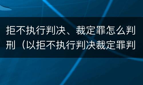 拒不执行判决、裁定罪怎么判刑（以拒不执行判决裁定罪判刑,还需要执行吗）