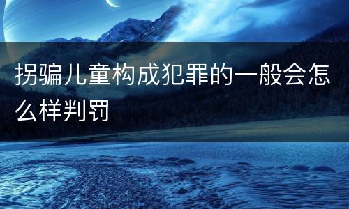 拐骗儿童构成犯罪的一般会怎么样判罚