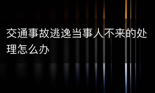 交通事故逃逸当事人不来的处理怎么办