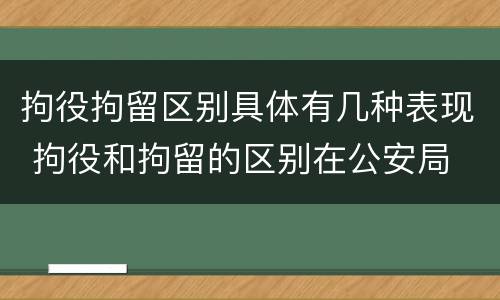 拘役拘留区别具体有几种表现 拘役和拘留的区别在公安局