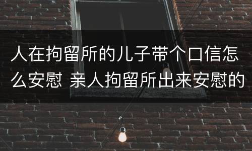 人在拘留所的儿子带个口信怎么安慰 亲人拘留所出来安慰的话