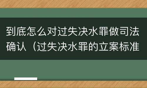 到底怎么对过失决水罪做司法确认（过失决水罪的立案标准）