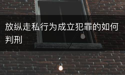 放纵走私行为成立犯罪的如何判刑