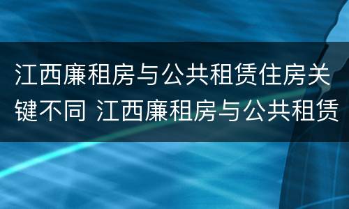江西廉租房与公共租赁住房关键不同 江西廉租房与公共租赁住房关键不同的原因