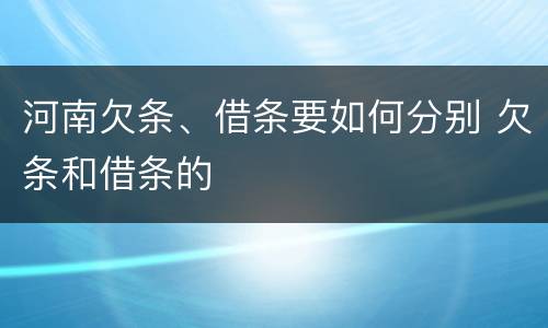 河南欠条、借条要如何分别 欠条和借条的