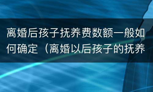 离婚后孩子抚养费数额一般如何确定（离婚以后孩子的抚养费怎么算,标准多少）