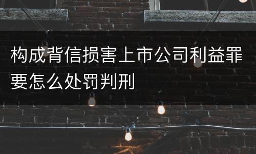 构成背信损害上市公司利益罪要怎么处罚判刑