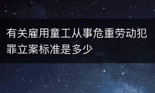 有关雇用童工从事危重劳动犯罪立案标准是多少