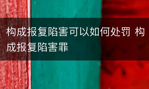 构成报复陷害可以如何处罚 构成报复陷害罪