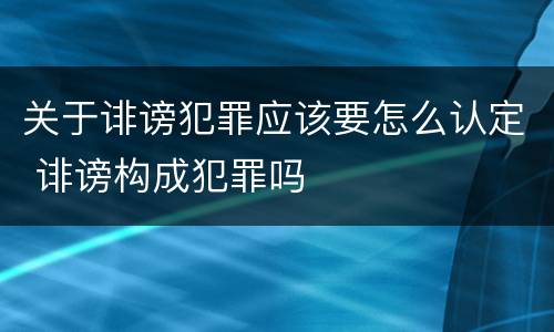 关于诽谤犯罪应该要怎么认定 诽谤构成犯罪吗