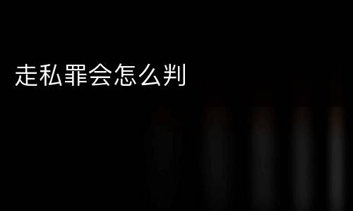 走私罪会怎么判