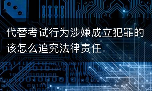 代替考试行为涉嫌成立犯罪的该怎么追究法律责任