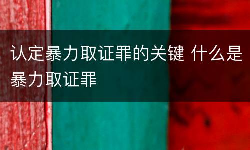 认定暴力取证罪的关键 什么是暴力取证罪