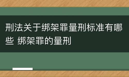 刑法关于绑架罪量刑标准有哪些 绑架罪的量刑