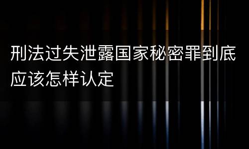 刑法过失泄露国家秘密罪到底应该怎样认定