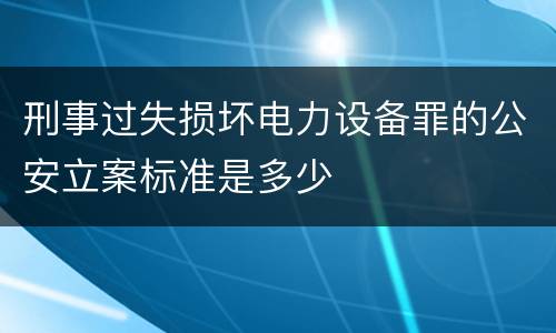 刑事过失损坏电力设备罪的公安立案标准是多少