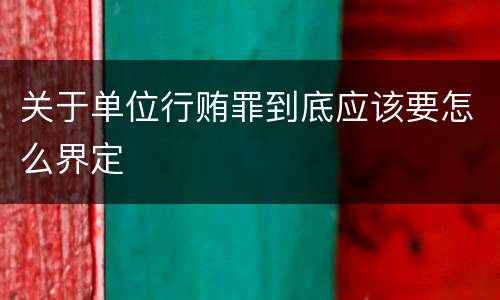 关于单位行贿罪到底应该要怎么界定