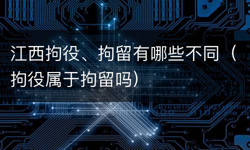 江西拘役、拘留有哪些不同（拘役属于拘留吗）
