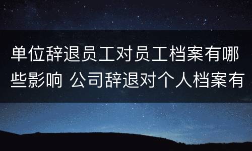 单位辞退员工对员工档案有哪些影响 公司辞退对个人档案有什么影响