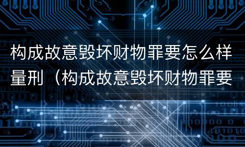构成故意毁坏财物罪要怎么样量刑（构成故意毁坏财物罪要怎么样量刑呢）