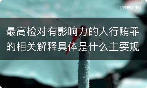 最高检对有影响力的人行贿罪的相关解释具体是什么主要规定