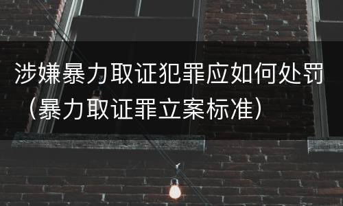 涉嫌暴力取证犯罪应如何处罚（暴力取证罪立案标准）