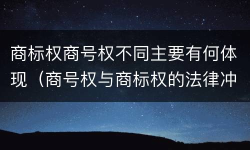 商标权商号权不同主要有何体现（商号权与商标权的法律冲突与解决）