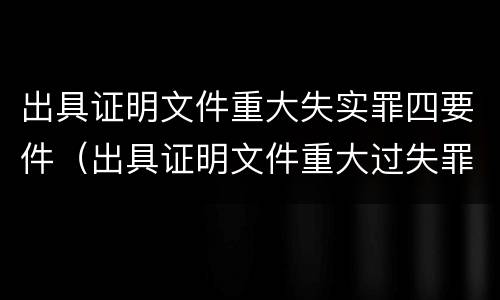 出具证明文件重大失实罪四要件（出具证明文件重大过失罪）
