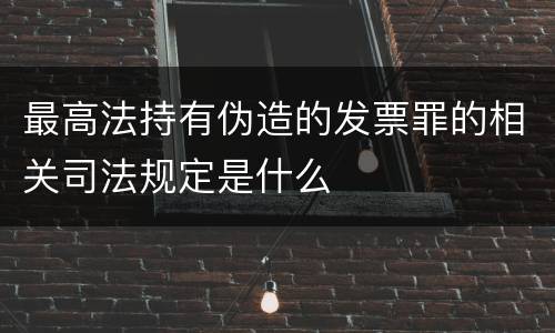 最高法持有伪造的发票罪的相关司法规定是什么