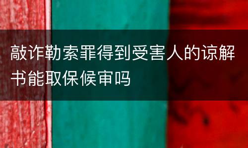 敲诈勒索罪得到受害人的谅解书能取保候审吗