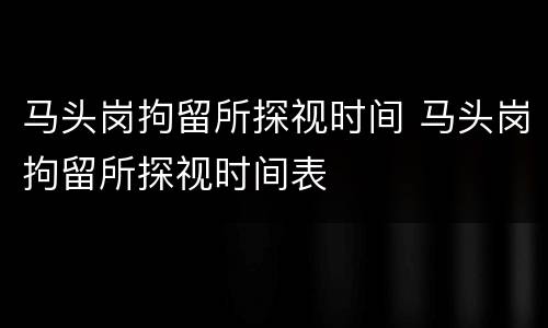 马头岗拘留所探视时间 马头岗拘留所探视时间表