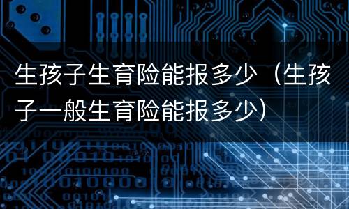 生孩子生育险能报多少（生孩子一般生育险能报多少）